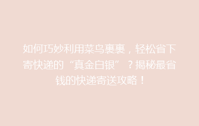 如何巧妙利用菜鸟裹裹，轻松省下寄快递的“真金白银”？揭秘最省钱的快递寄送攻略！