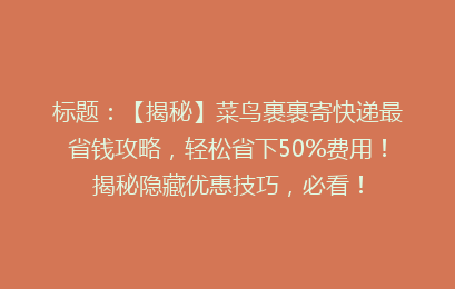标题：【揭秘】菜鸟裹裹寄快递最省钱攻略，轻松省下50%费用！揭秘隐藏优惠技巧，必看！