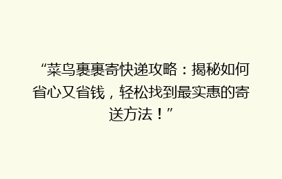 “菜鸟裹裹寄快递攻略:揭秘如何省心又省钱,轻松找到最实惠的寄送方法!”