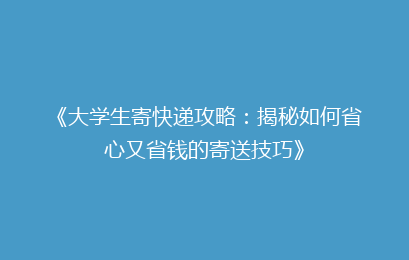《大学生寄快递攻略：揭秘如何省心又省钱的寄送技巧》