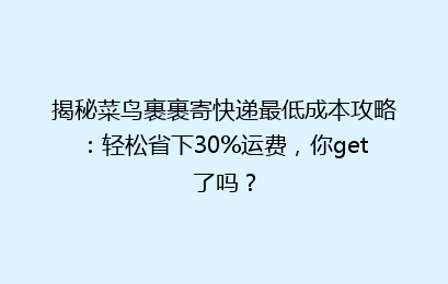 揭秘菜鸟裹裹寄快递最低成本攻略：轻松省下30%运费，你get了吗？