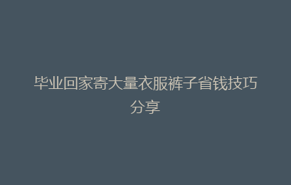毕业回家寄大量衣服裤子省钱技巧分享