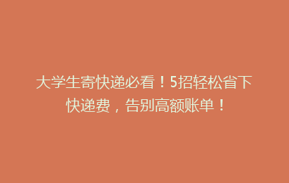 大学生寄快递必看!5招轻松省下快递费,告别高额账单!