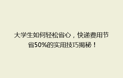 大学生如何轻松省心,快递费用节省50%的实用技巧揭秘!