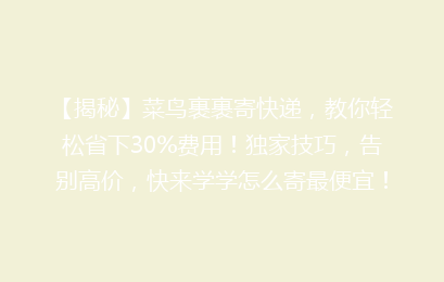 【揭秘】菜鸟裹裹寄快递，教你轻松省下30%费用！独家技巧，告别高价，快来学学怎么寄最便宜！