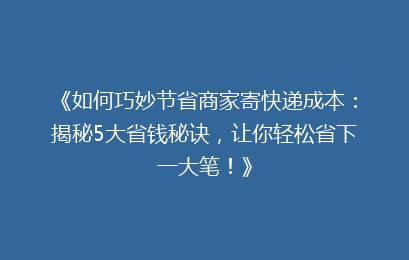 《如何巧妙节省商家寄快递成本：揭秘5大省钱秘诀，让你轻松省下一大笔！》