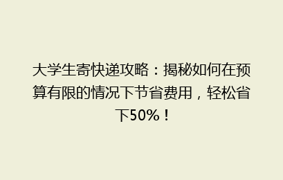 大学生寄快递攻略：揭秘如何在预算有限的情况下节省费用，轻松省下50%！