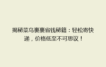 揭秘菜鸟裹裹省钱秘籍：轻松寄快递，价格低至不可思议！