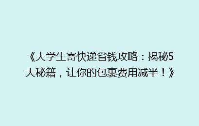 《大学生寄快递省钱攻略：揭秘5大秘籍，让你的包裹费用减半！》