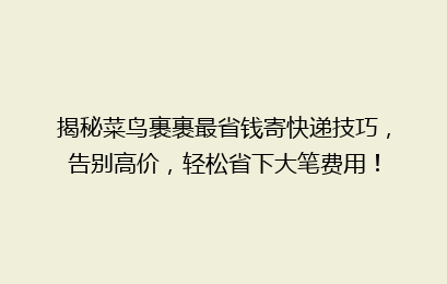 揭秘菜鸟裹裹最省钱寄快递技巧，告别高价，轻松省下大笔费用！