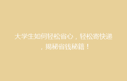 大学生如何轻松省心，轻松寄快递，揭秘省钱秘籍！