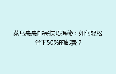 菜鸟裹裹邮寄技巧揭秘：如何轻松省下50%的邮费？