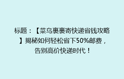 标题：【菜鸟裹裹寄快递省钱攻略】揭秘如何轻松省下50%邮费，告别高价快递时代！