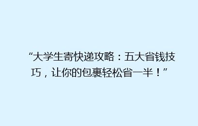 “大学生寄快递攻略:五大省钱技巧,让你的包裹轻松省一半!”