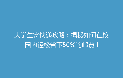大学生寄快递攻略：揭秘如何在校园内轻松省下50%的邮费！