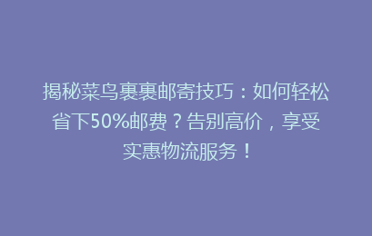 揭秘菜鸟裹裹邮寄技巧：如何轻松省下50%邮费？告别高价，享受实惠物流服务！