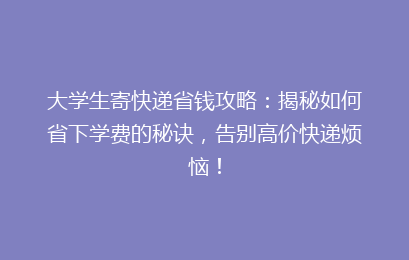 大学生寄快递省钱攻略:揭秘如何省下学费的秘诀,告别高价快递烦恼!