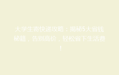 大学生寄快递攻略：揭秘5大省钱秘籍，告别高价，轻松省下生活费！