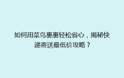 如何用菜鸟裹裹轻松省心，揭秘快递寄送最低价攻略？