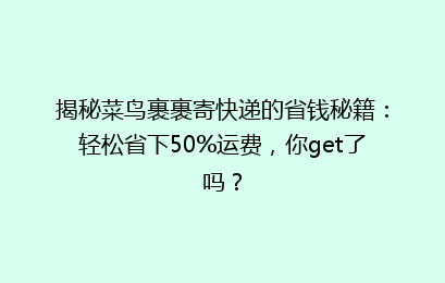 揭秘菜鸟裹裹寄快递的省钱秘籍：轻松省下50%运费，你get了吗？