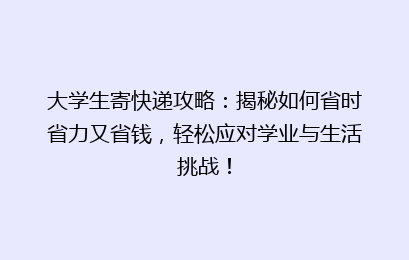 大学生寄快递攻略：揭秘如何省时省力又省钱，轻松应对学业与生活挑战！