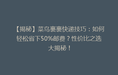 【揭秘】菜鸟裹裹快递技巧：如何轻松省下50%邮费？性价比之选大揭秘！