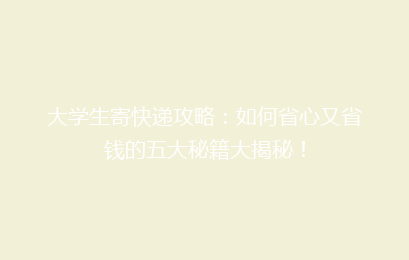大学生寄快递攻略：如何省心又省钱的五大秘籍大揭秘！