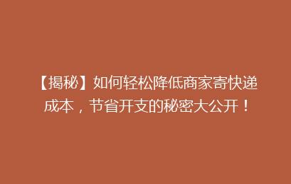 【揭秘】如何轻松降低商家寄快递成本,节省开支的秘密大公开!