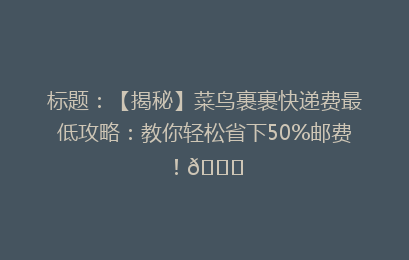 标题：【揭秘】菜鸟裹裹快递费最低攻略：教你轻松省下50%邮费！🌟