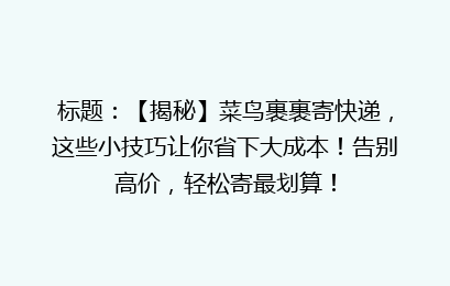 标题：【揭秘】菜鸟裹裹寄快递，这些小技巧让你省下大成本！告别高价，轻松寄最划算！