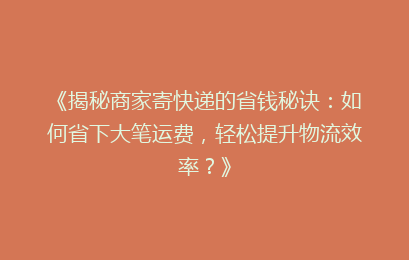 《揭秘商家寄快递的省钱秘诀：如何省下大笔运费，轻松提升物流效率？》