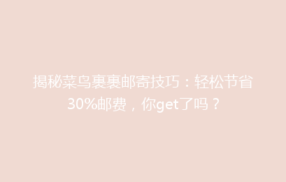 揭秘菜鸟裹裹邮寄技巧:轻松节省30%邮费,你get了吗?