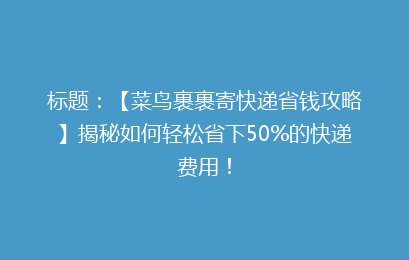 标题：【菜鸟裹裹寄快递省钱攻略】揭秘如何轻松省下50%的快递费用！