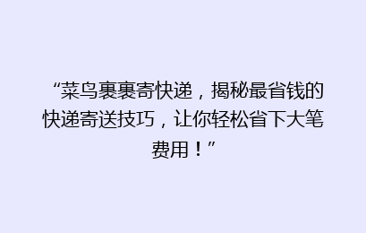 “菜鸟裹裹寄快递，揭秘最省钱的快递寄送技巧，让你轻松省下大笔费用！”