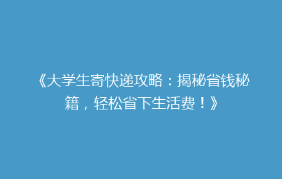 《大学生寄快递攻略：揭秘省钱秘籍，轻松省下生活费！》