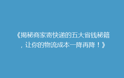 《揭秘商家寄快递的五大省钱秘籍，让你的物流成本一降再降！》
