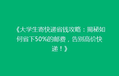 《大学生寄快递省钱攻略:揭秘如何省下50%的邮费,告别高价快递!》