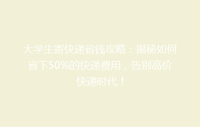 大学生寄快递省钱攻略：揭秘如何省下50%的快递费用，告别高价快递时代！