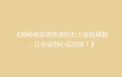 《揭秘商家寄快递的五大省钱秘籍,让你省到心花怒放!》
