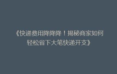 《快递费用降降降！揭秘商家如何轻松省下大笔快递开支》