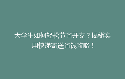 大学生如何轻松节省开支?揭秘实用快递寄送省钱攻略!