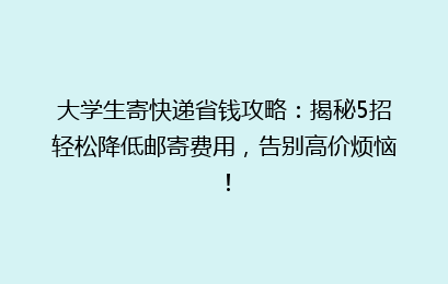 大学生寄快递省钱攻略：揭秘5招轻松降低邮寄费用，告别高价烦恼！