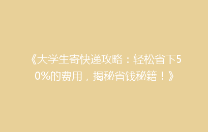 《大学生寄快递攻略：轻松省下50%的费用，揭秘省钱秘籍！》