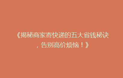 《揭秘商家寄快递的五大省钱秘诀，告别高价烦恼！》