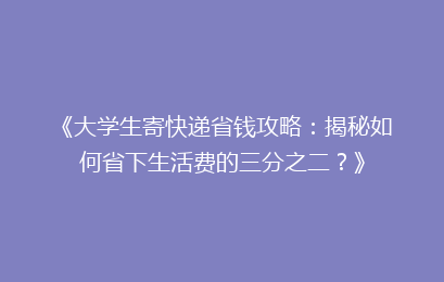 《大学生寄快递省钱攻略：揭秘如何省下生活费的三分之二？》