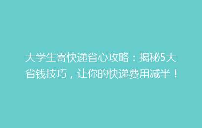 大学生寄快递省心攻略:揭秘5大省钱技巧,让你的快递费用减半!