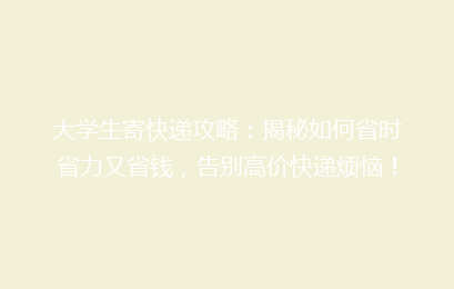 大学生寄快递攻略:揭秘如何省时省力又省钱,告别高价快递烦恼!