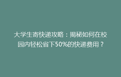 大学生寄快递攻略：揭秘如何在校园内轻松省下50%的快递费用？