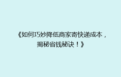 《如何巧妙降低商家寄快递成本,揭秘省钱秘诀!》