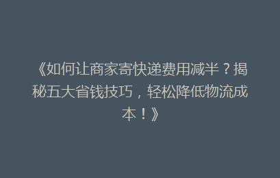 《如何让商家寄快递费用减半？揭秘五大省钱技巧，轻松降低物流成本！》